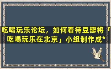 吃喝玩乐论坛，如何看待豆瓣将「吃喝玩乐在北京」小组制作成* App 